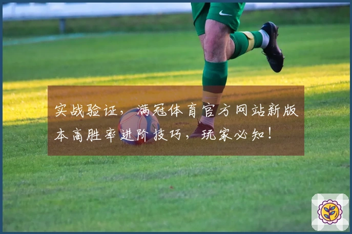 实战验证，满冠体育官方网站新版本高胜率进阶技巧，玩家必知！