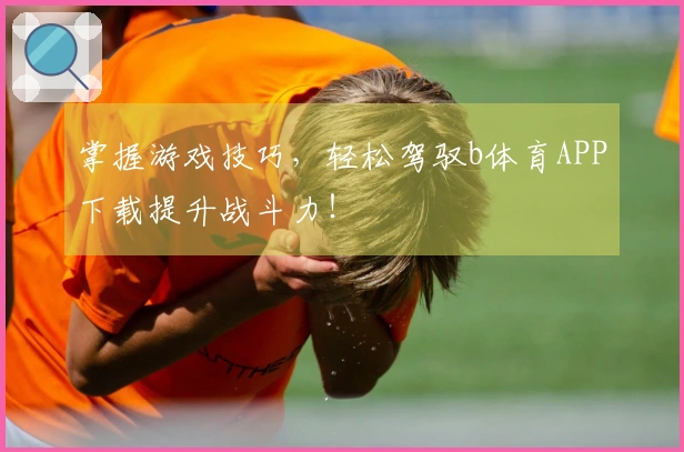 掌握游戏技巧，轻松驾驭b体育APP下载提升战斗力！