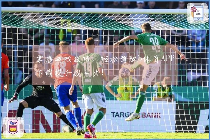 掌握游戏技巧，轻松驾驭b体育APP下载提升战斗力！