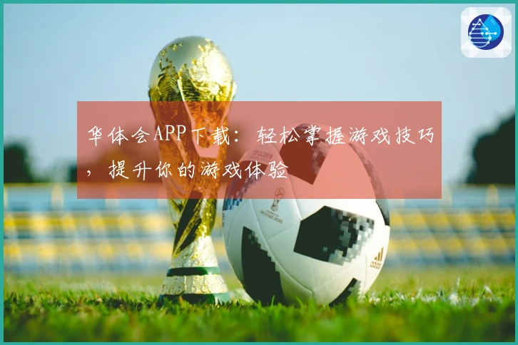 华体会APP下载：轻松掌握游戏技巧，提升你的游戏体验