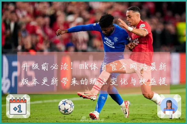 升级前必读！mk体育官方网站最新版本更新带来的玩法变化与收益提升时间提醒