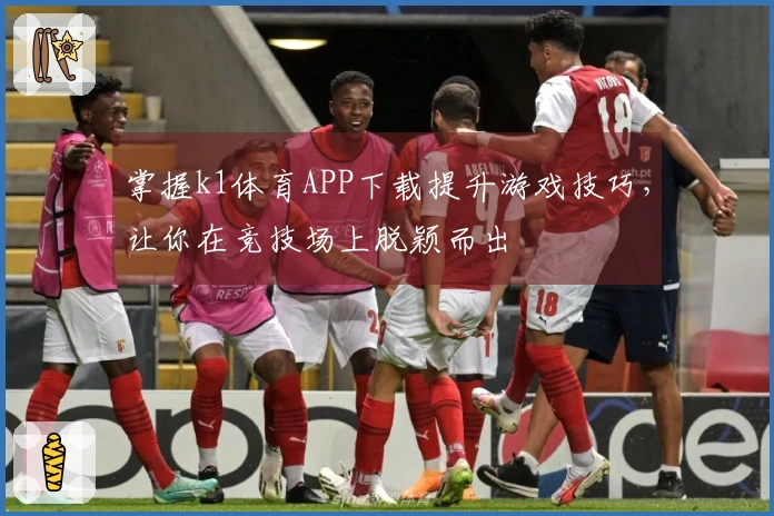 掌握k1体育APP下载提升游戏技巧，让你在竞技场上脱颖而出