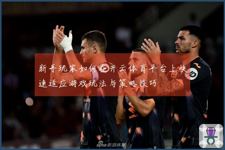 新手玩家如何在开云体育平台上快速适应游戏玩法与策略技巧