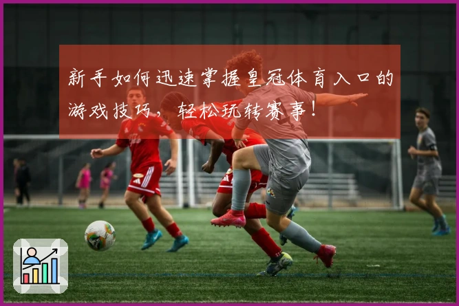 新手如何迅速掌握皇冠体育入口的游戏技巧，轻松玩转赛事！