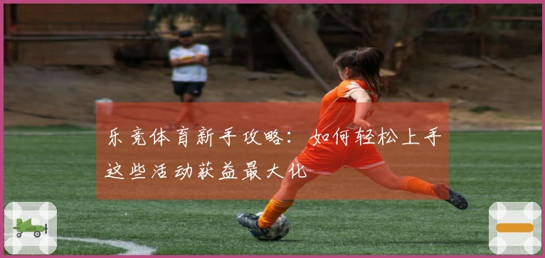 乐竞体育新手攻略：如何轻松上手这些活动获益最大化