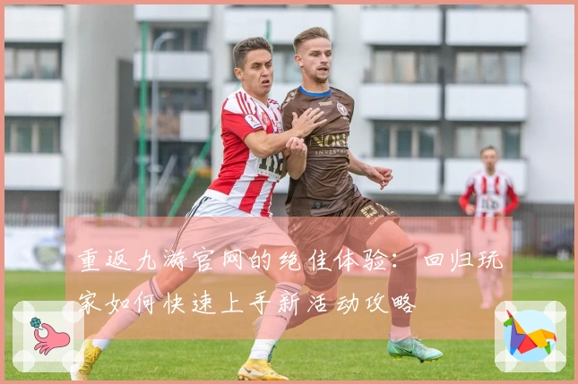 重返九游官网的绝佳体验：回归玩家如何快速上手新活动攻略