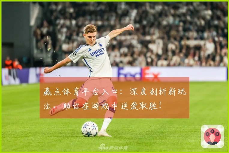 赢点体育平台入口：深度剖析新玩法，助你在游戏中逆袭取胜！