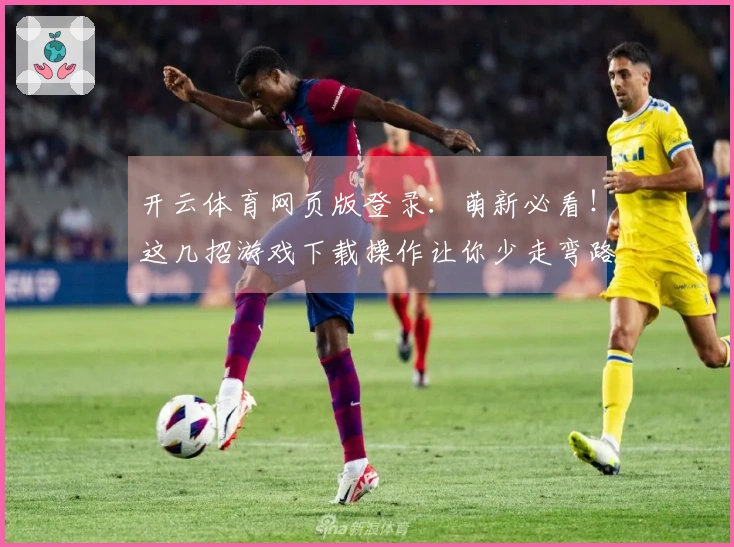 开云体育网页版登录：萌新必看！这几招游戏下载操作让你少走弯路，效率翻倍！