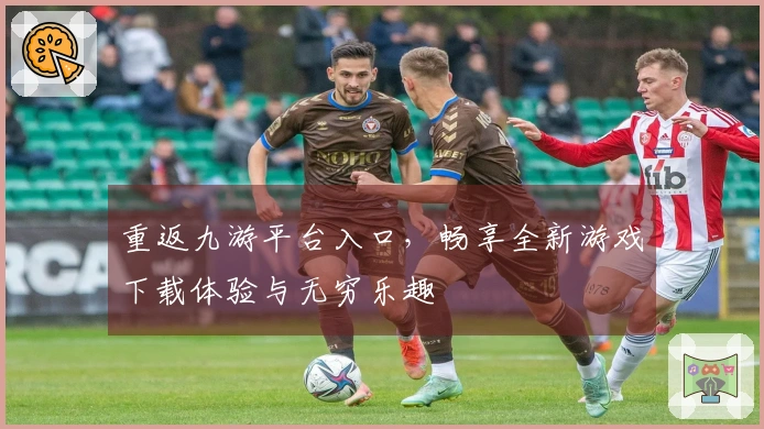 重返九游平台入口，畅享全新游戏下载体验与无穷乐趣