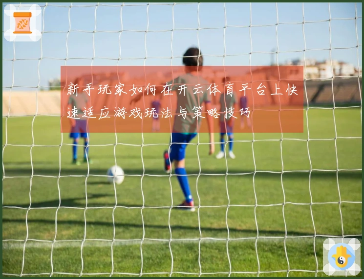 新手玩家如何在开云体育平台上快速适应游戏玩法与策略技巧