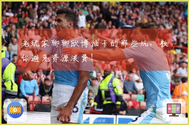 老玩家聊聊欧博抽卡的那些坑，教你避免资源浪费！