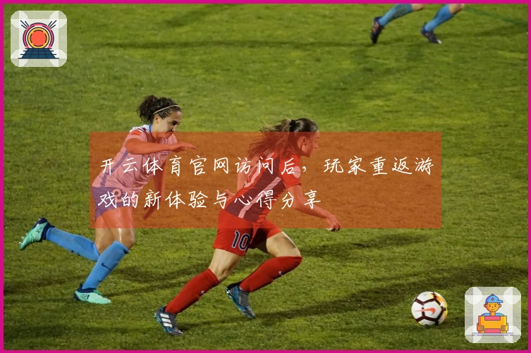 开云体育官网访问后，玩家重返游戏的新体验与心得分享