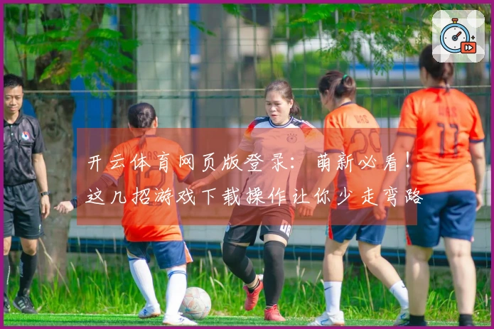 开云体育网页版登录：萌新必看！这几招游戏下载操作让你少走弯路，效率翻倍！
