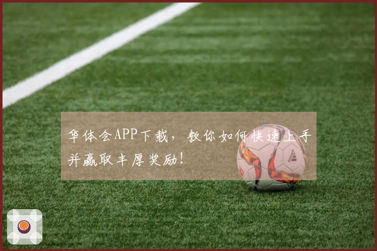 华体会APP下载，教你如何快速上手并赢取丰厚奖励！