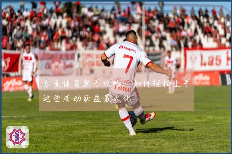 乐竞体育新手攻略：如何轻松上手这些活动获益最大化