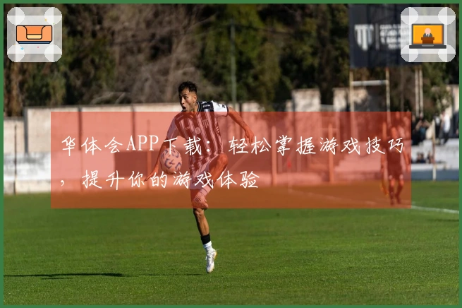 华体会APP下载：轻松掌握游戏技巧，提升你的游戏体验