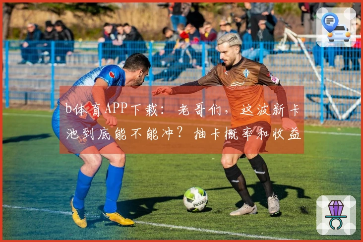 b体育APP下载：老哥们，这波新卡池到底能不能冲？抽卡概率和收益我来聊聊！