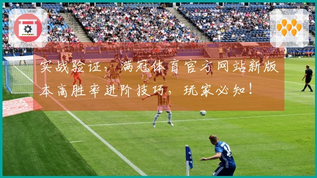 实战验证，满冠体育官方网站新版本高胜率进阶技巧，玩家必知！