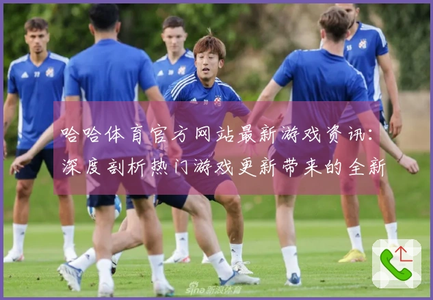 哈哈体育官方网站最新游戏资讯：深度剖析热门游戏更新带来的全新玩法与体验差异