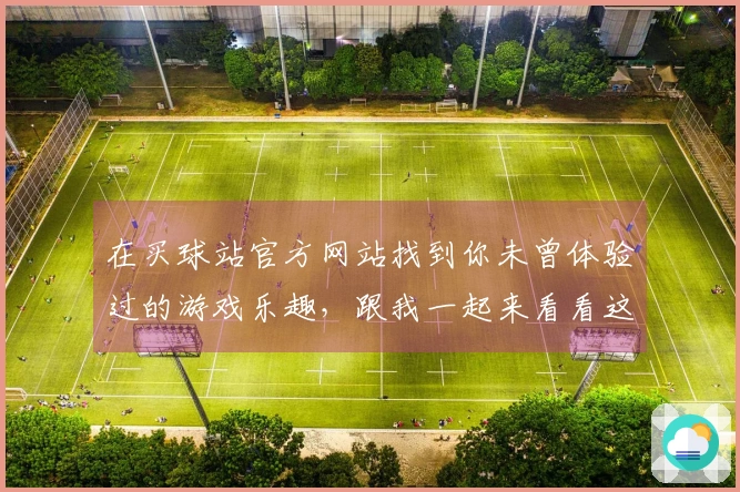 在买球站官方网站找到你未曾体验过的游戏乐趣，跟我一起来看看这些超赞评测吧！