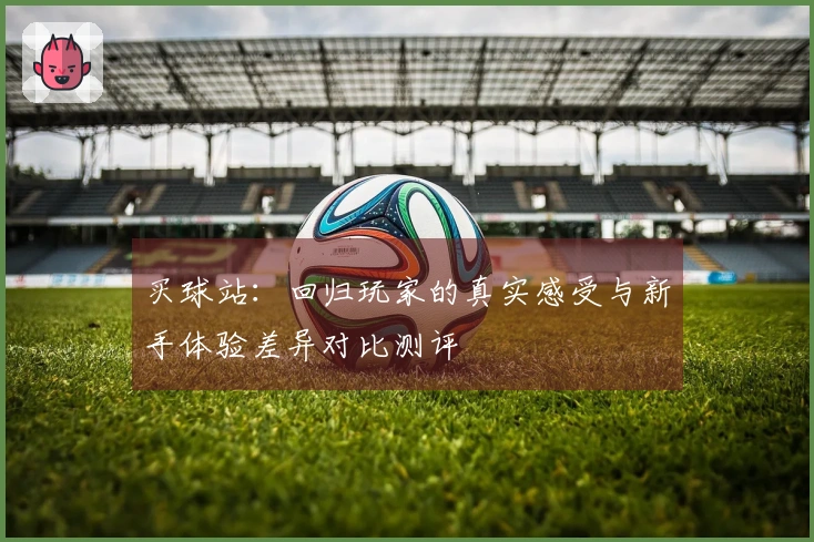 买球站：回归玩家的真实感受与新手体验差异对比测评