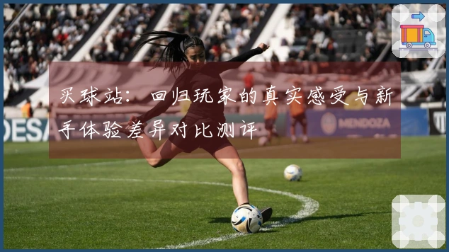 买球站：回归玩家的真实感受与新手体验差异对比测评